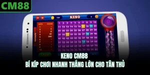 Keno CM88 | Bí Kíp Chơi Nhanh Thắng Lớn Cho Tân Thủ