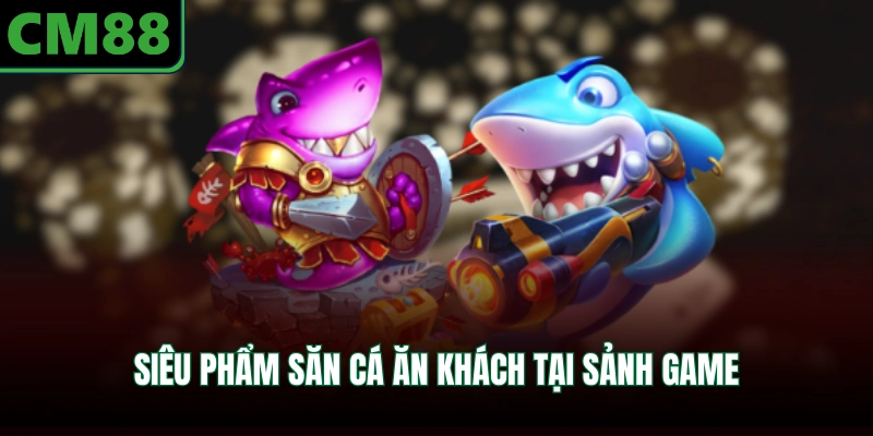 Siêu phẩm săn cá ăn khách tại sảnh game